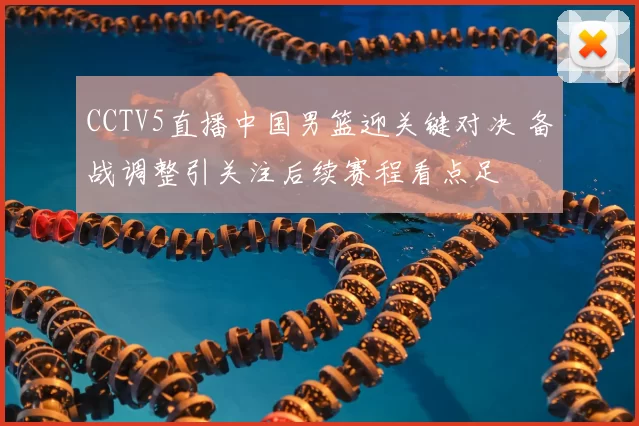 CCTV5直播中国男篮迎关键对决 备战调整引关注后续赛程看点足