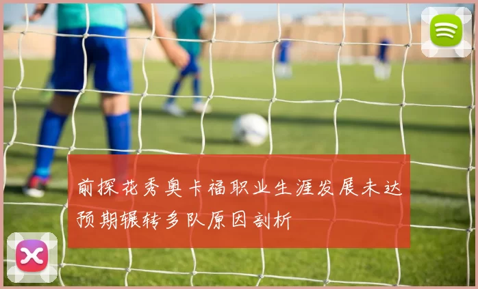 前探花秀奥卡福职业生涯发展未达预期辗转多队原因剖析