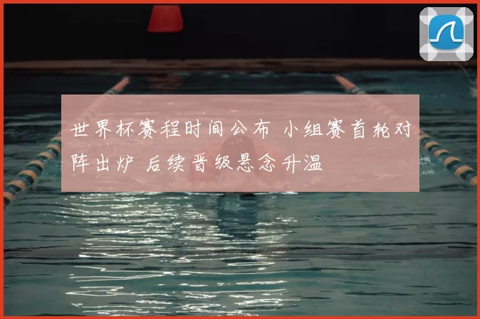 世界杯赛程时间公布 小组赛首轮对阵出炉 后续晋级悬念升温