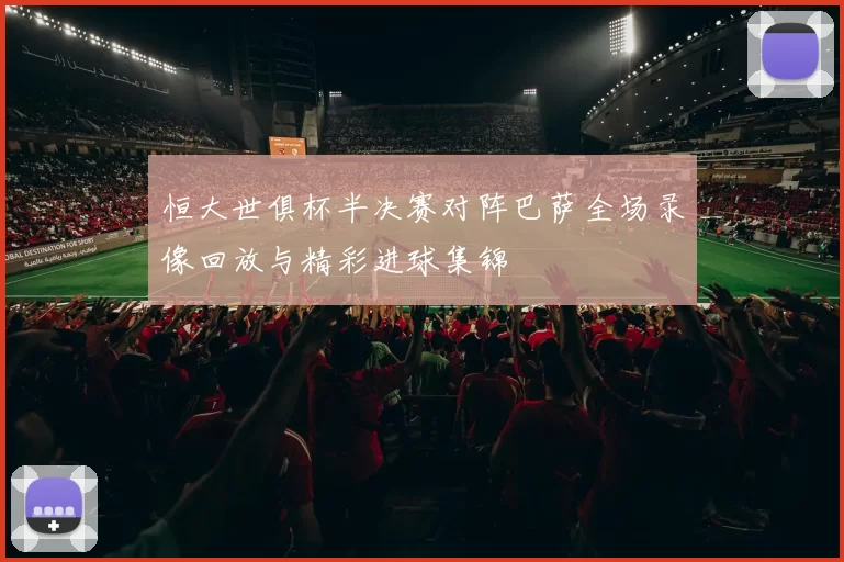 恒大世俱杯半决赛对阵巴萨全场录像回放与精彩进球集锦