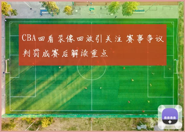 CBA回看录像回放引关注 赛事争议判罚成赛后解读重点