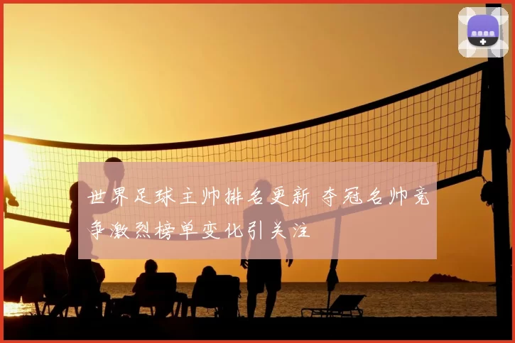 世界足球主帅排名更新 夺冠名帅竞争激烈榜单变化引关注