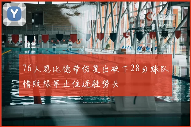 76人恩比德带伤复出砍下28分球队惜败绿军止住连胜势头