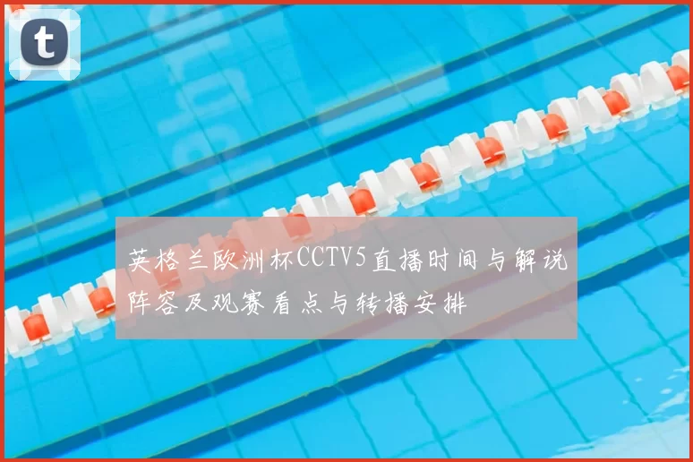 英格兰欧洲杯CCTV5直播时间与解说阵容及观赛看点与转播安排