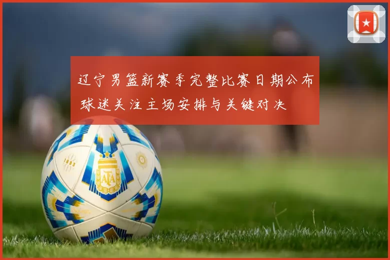辽宁男篮新赛季完整比赛日期公布 球迷关注主场安排与关键对决