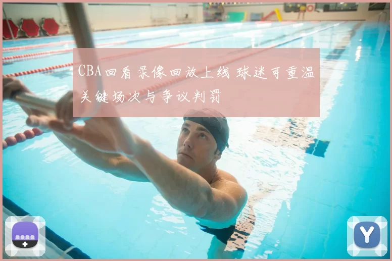 CBA回看录像回放上线 球迷可重温关键场次与争议判罚