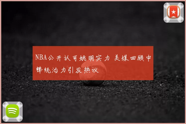 NBA公开认可姚明实力 美媒回顾中锋统治力引发热议