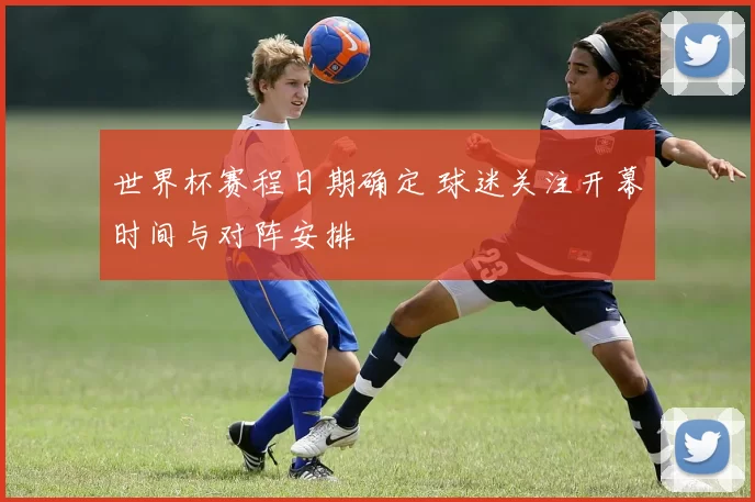 世界杯赛程日期确定 球迷关注开幕时间与对阵安排