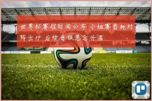 世界杯赛程时间公布 小组赛首轮对阵出炉 后续晋级悬念升温