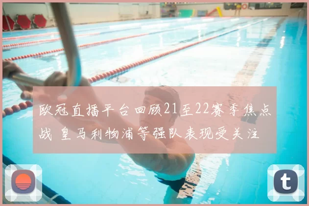 欧冠直播平台回顾21至22赛季焦点战 皇马利物浦等强队表现受关注