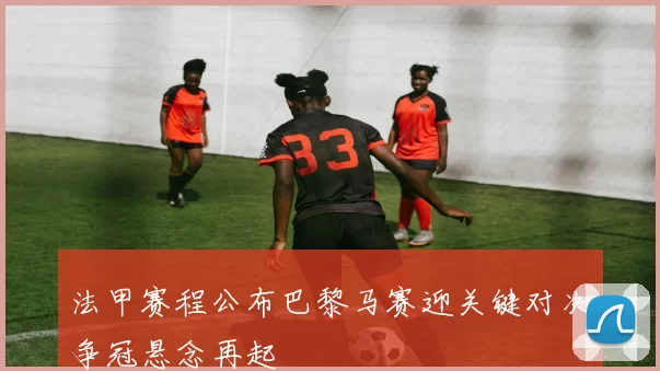 法甲赛程公布巴黎马赛迎关键对决争冠悬念再起