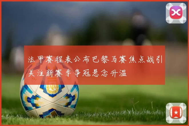 法甲赛程表公布巴黎马赛焦点战引关注新赛季争冠悬念升温
