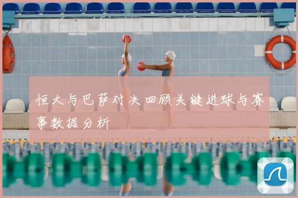 恒大与巴萨对决回顾关键进球与赛事数据分析