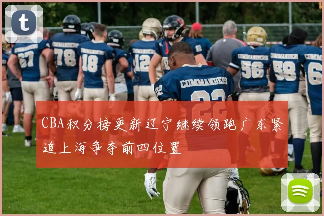 CBA积分榜更新辽宁继续领跑广东紧追上海争夺前四位置