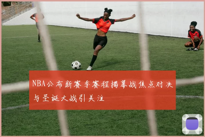 NBA公布新赛季赛程揭幕战焦点对决与圣诞大战引关注