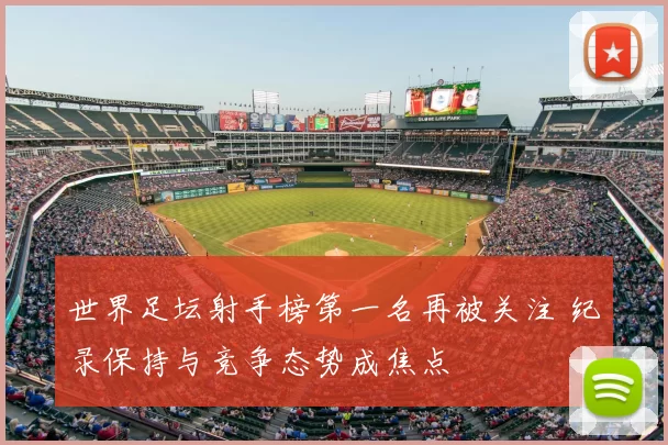 世界足坛射手榜第一名再被关注 纪录保持与竞争态势成焦点