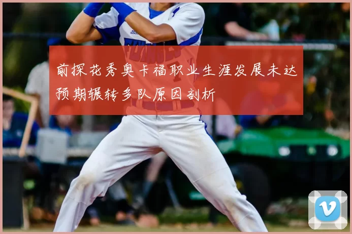 前探花秀奥卡福职业生涯发展未达预期辗转多队原因剖析