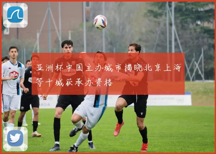 亚洲杯中国主办城市揭晓北京上海等十城获承办资格