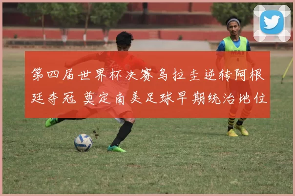 第四届世界杯决赛乌拉圭逆转阿根廷夺冠 奠定南美足球早期统治地位