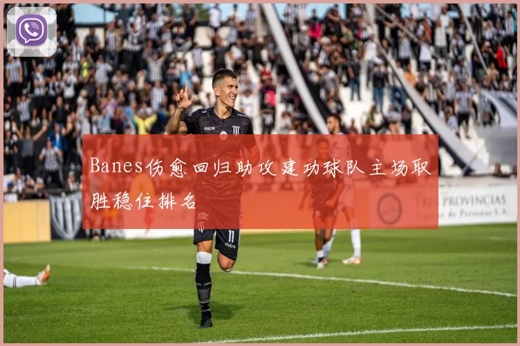 Banes伤愈回归助攻建功球队主场取胜稳住排名