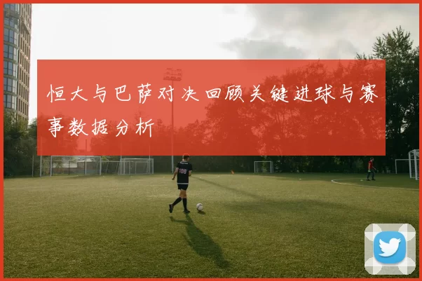 恒大与巴萨对决回顾关键进球与赛事数据分析