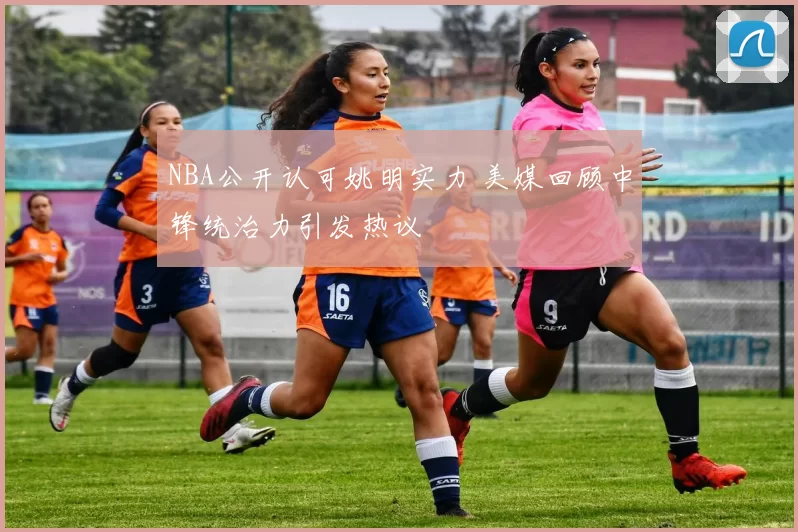 NBA公开认可姚明实力 美媒回顾中锋统治力引发热议