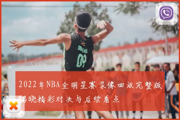2022年NBA全明星赛录像回放完整版揭晓精彩对决与后续看点