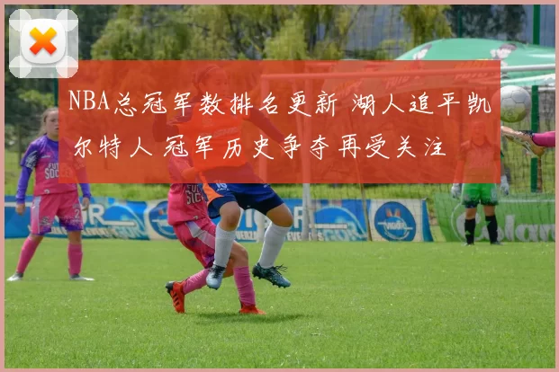 NBA总冠军数排名更新 湖人追平凯尔特人 冠军历史争夺再受关注