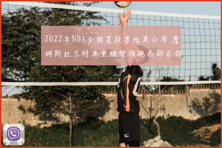 2022年NBA全明星投票结果公布 詹姆斯杜兰特库里继续领跑西部东部人气榜
