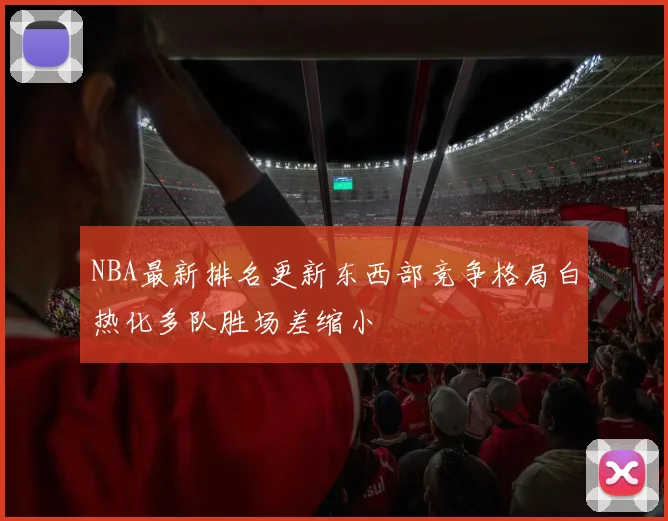 NBA最新排名更新东西部竞争格局白热化多队胜场差缩小