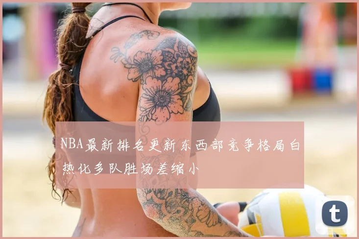 NBA最新排名更新东西部竞争格局白热化多队胜场差缩小