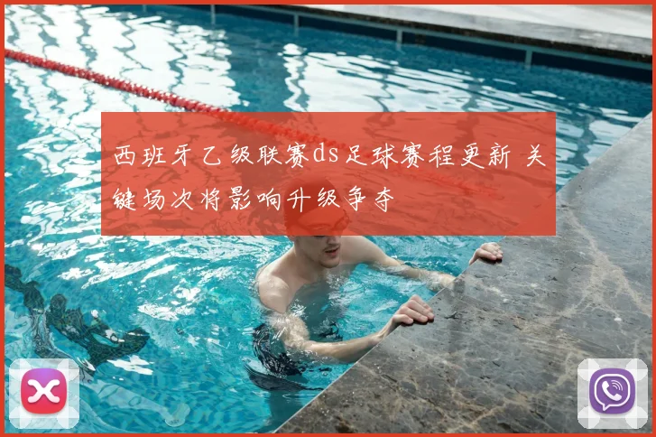 西班牙乙级联赛ds足球赛程更新 关键场次将影响升级争夺