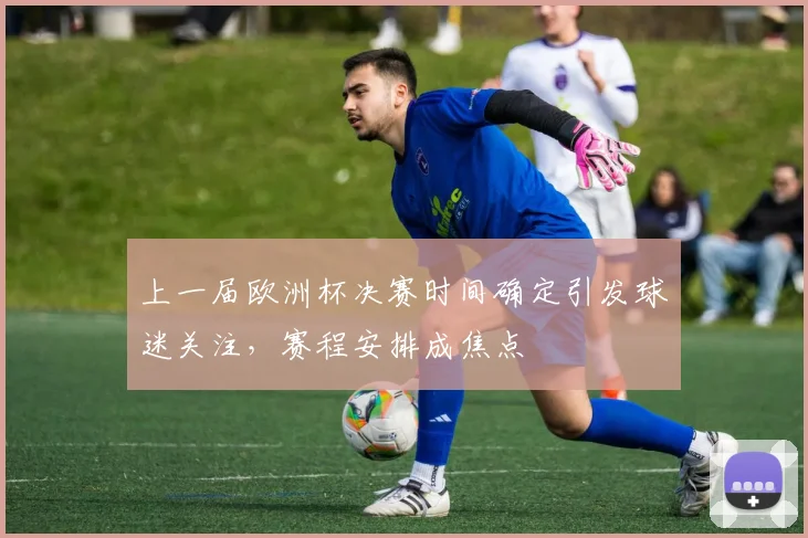 上一届欧洲杯决赛时间确定引发球迷关注,赛程安排成焦点