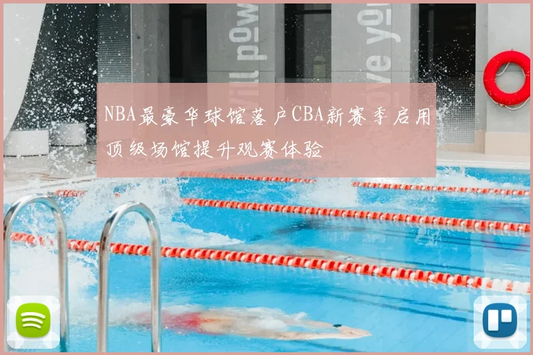 NBA最豪华球馆落户CBA新赛季启用顶级场馆提升观赛体验