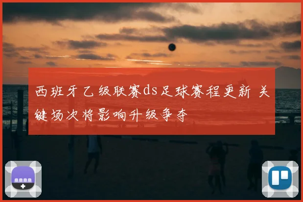 西班牙乙级联赛ds足球赛程更新 关键场次将影响升级争夺
