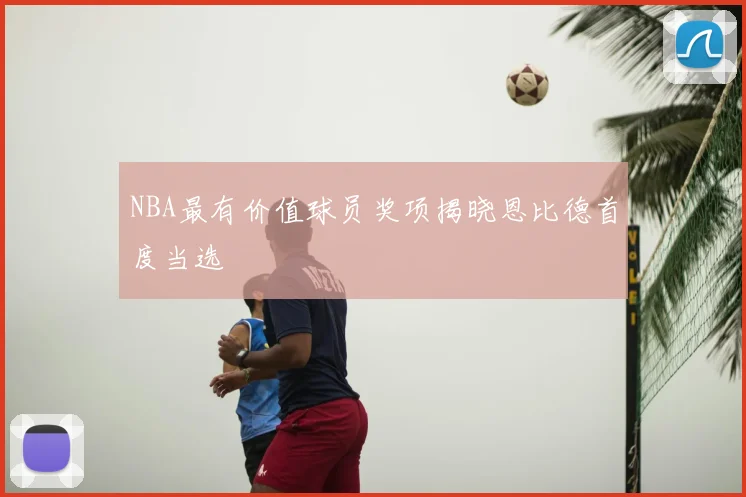 NBA最有价值球员奖项揭晓恩比德首度当选