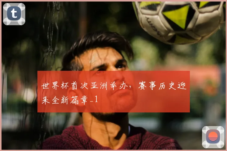 世界杯首次亚洲举办,赛事历史迎来全新篇章_1
