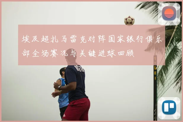 埃及超扎马雷克对阵国家银行俱乐部全场赛况与关键进球回顾