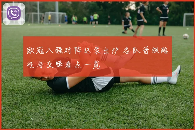欧冠八强对阵记录出炉 各队晋级路径与交锋看点一览