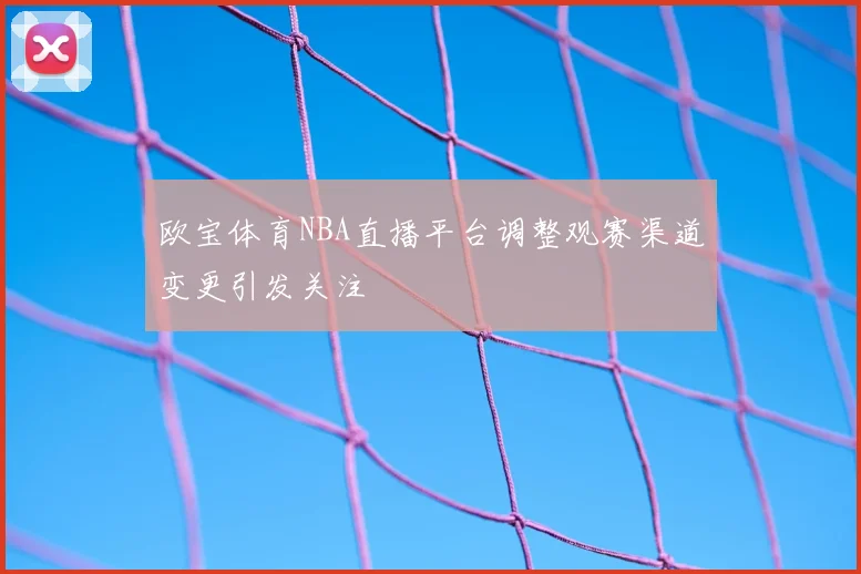 欧宝体育NBA直播平台调整观赛渠道变更引发关注