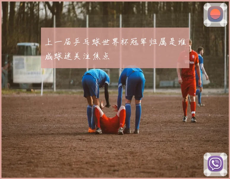 上一届乒乓球世界杯冠军归属是谁成球迷关注焦点