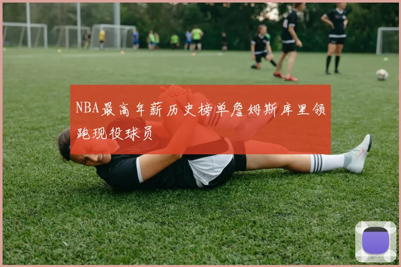 NBA最高年薪历史榜单詹姆斯库里领跑现役球员