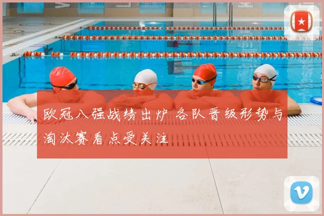 欧冠八强战绩出炉 各队晋级形势与淘汰赛看点受关注