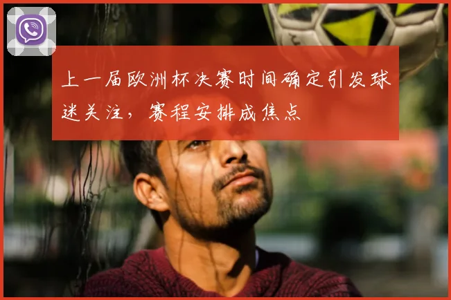 上一届欧洲杯决赛时间确定引发球迷关注,赛程安排成焦点