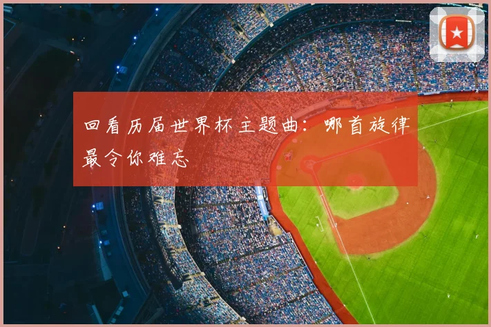 回看历届世界杯主题曲:哪首旋律最令你难忘